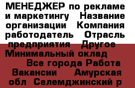 МЕНЕДЖЕР по рекламе и маркетингу › Название организации ­ Компания-работодатель › Отрасль предприятия ­ Другое › Минимальный оклад ­ 28 000 - Все города Работа » Вакансии   . Амурская обл.,Селемджинский р-н